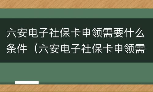 六安电子社保卡申领需要什么条件（六安电子社保卡申领需要什么条件才能申领）