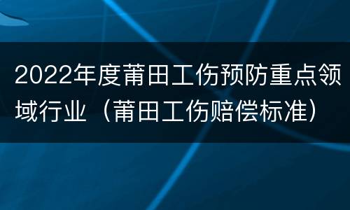 2022年度莆田工伤预防重点领域行业（莆田工伤赔偿标准）