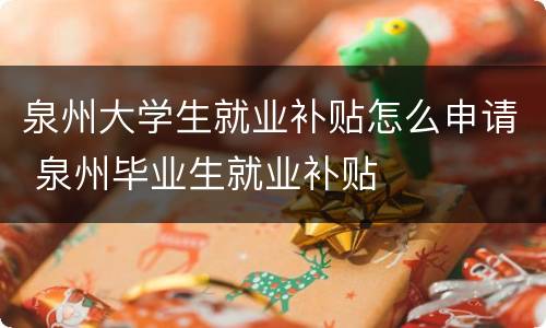 泉州大学生就业补贴怎么申请 泉州毕业生就业补贴