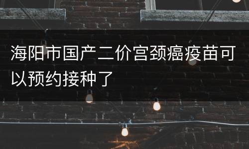 海阳市国产二价宫颈癌疫苗可以预约接种了