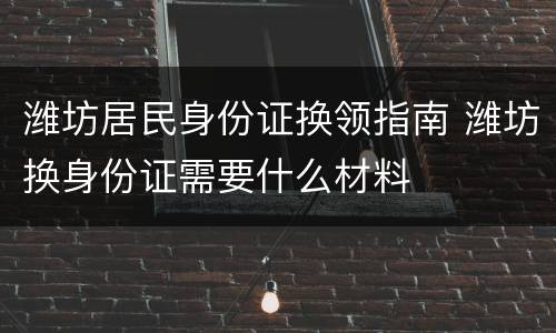 潍坊居民身份证换领指南 潍坊换身份证需要什么材料