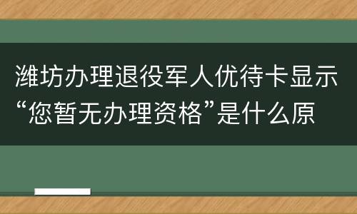 潍坊办理退役军人优待卡显示“您暂无办理资格”是什么原因?