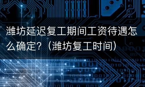 潍坊延迟复工期间工资待遇怎么确定?（潍坊复工时间）