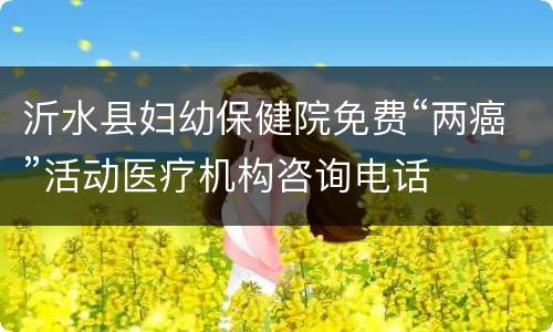 沂水县妇幼保健院免费“两癌”活动医疗机构咨询电话