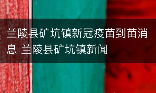 兰陵县矿坑镇新冠疫苗到苗消息 兰陵县矿坑镇新闻
