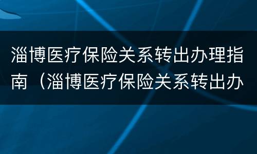 淄博医疗保险关系转出办理指南（淄博医疗保险关系转出办理指南查询）