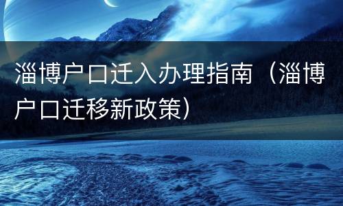 淄博户口迁入办理指南（淄博户口迁移新政策）