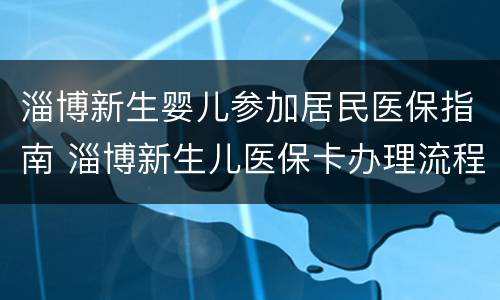 淄博新生婴儿参加居民医保指南 淄博新生儿医保卡办理流程