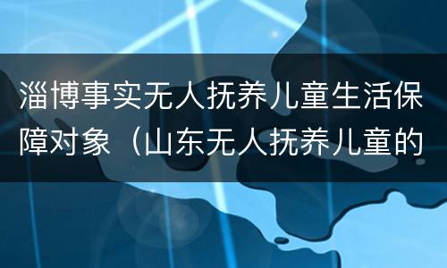 淄博事实无人抚养儿童生活保障对象（山东无人抚养儿童的补助）