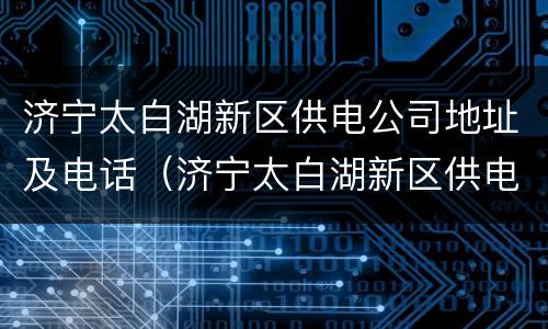 济宁太白湖新区供电公司地址及电话（济宁太白湖新区供电公司地址及电话查询）
