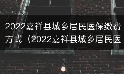 2022嘉祥县城乡居民医保缴费方式（2022嘉祥县城乡居民医保缴费方式有哪些）