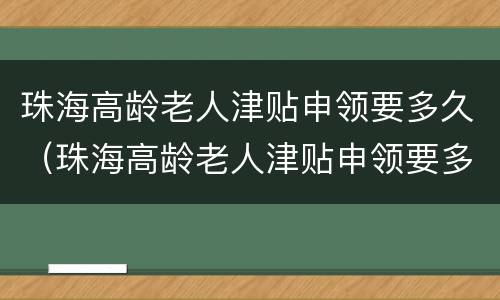 珠海高龄老人津贴申领要多久（珠海高龄老人津贴申领要多久下来）