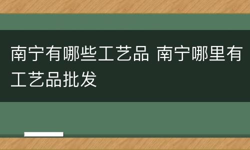 南宁有哪些工艺品 南宁哪里有工艺品批发