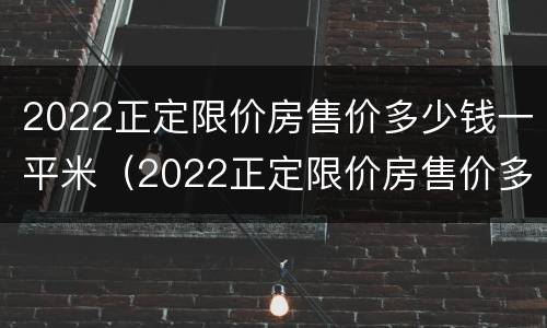 2022正定限价房售价多少钱一平米（2022正定限价房售价多少钱一平米）