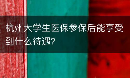 杭州大学生医保参保后能享受到什么待遇？