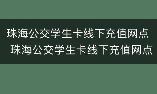 珠海公交学生卡线下充值网点 珠海公交学生卡线下充值网点查询