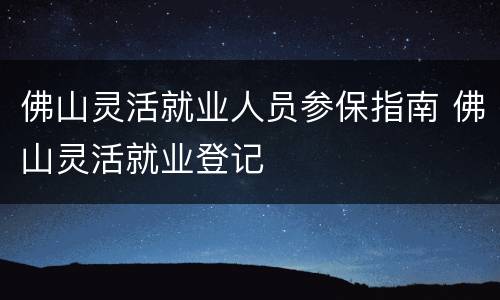 佛山灵活就业人员参保指南 佛山灵活就业登记