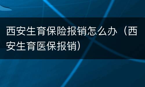 西安生育保险报销怎么办（西安生育医保报销）