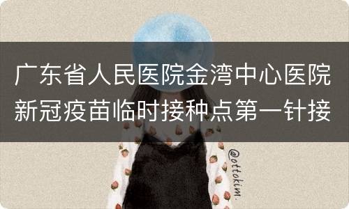 广东省人民医院金湾中心医院新冠疫苗临时接种点第一针接种预约指南