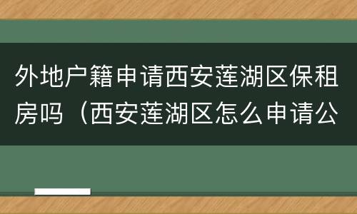 外地户籍申请西安莲湖区保租房吗（西安莲湖区怎么申请公租房）