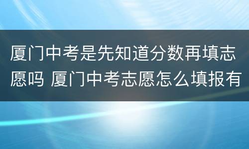 厦门中考是先知道分数再填志愿吗 厦门中考志愿怎么填报有什么技巧