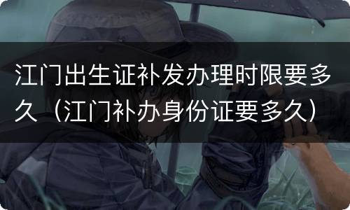 江门出生证补发办理时限要多久（江门补办身份证要多久）