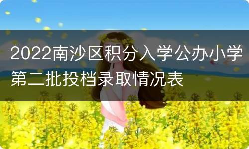 2022南沙区积分入学公办小学第二批投档录取情况表
