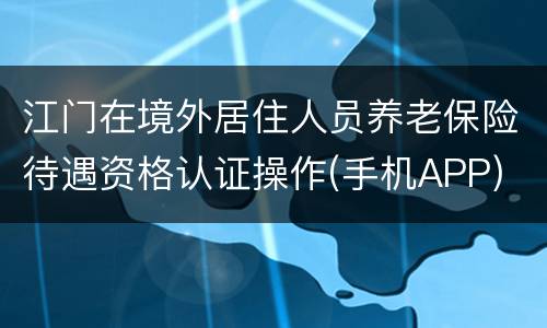 江门在境外居住人员养老保险待遇资格认证操作(手机APP)