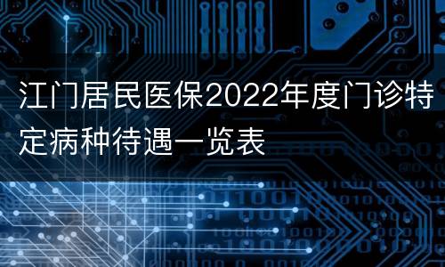 江门居民医保2022年度门诊特定病种待遇一览表