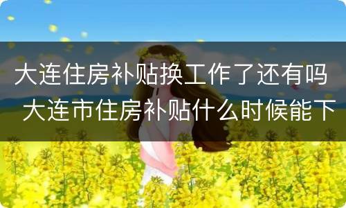 大连住房补贴换工作了还有吗 大连市住房补贴什么时候能下来