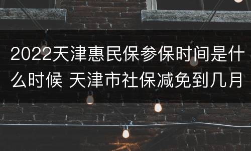 2022天津惠民保参保时间是什么时候 天津市社保减免到几月份