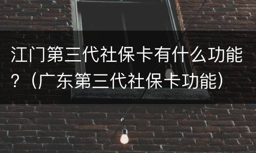 江门第三代社保卡有什么功能?（广东第三代社保卡功能）