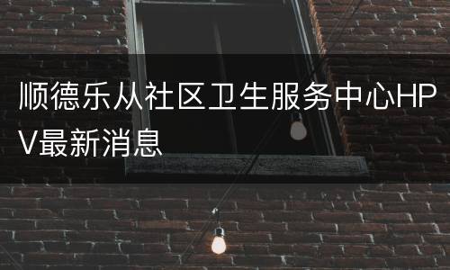 顺德乐从社区卫生服务中心HPV最新消息