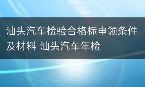 汕头汽车检验合格标申领条件及材料 汕头汽车年检