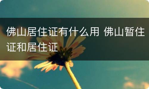 佛山居住证有什么用 佛山暂住证和居住证