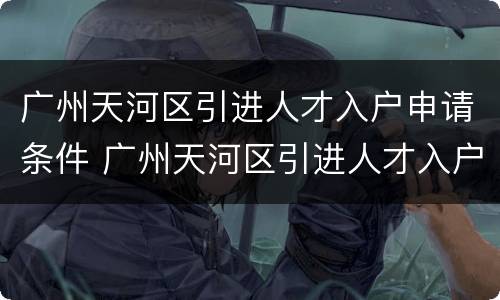 广州天河区引进人才入户申请条件 广州天河区引进人才入户申请条件是什么