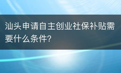 汕头申请自主创业社保补贴需要什么条件？