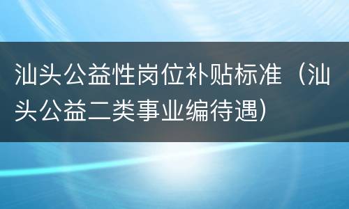汕头公益性岗位补贴标准（汕头公益二类事业编待遇）