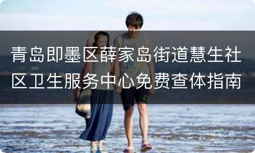 青岛即墨区薛家岛街道慧生社区卫生服务中心免费查体指南