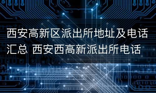 西安高新区派出所地址及电话汇总 西安西高新派出所电话