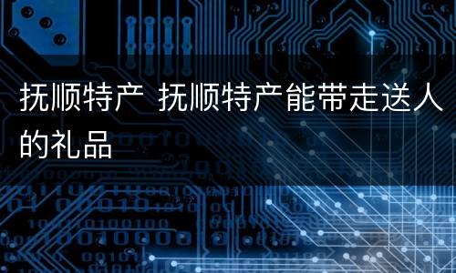 抚顺特产 抚顺特产能带走送人的礼品