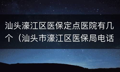 汕头濠江区医保定点医院有几个（汕头市濠江区医保局电话号码）