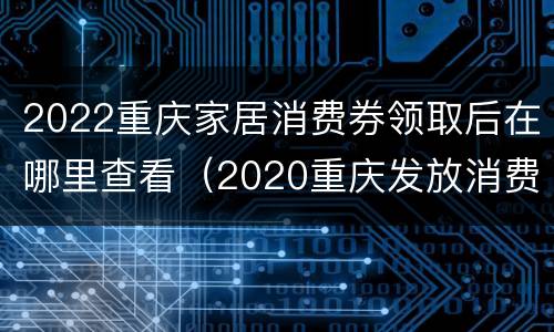 2022重庆家居消费券领取后在哪里查看（2020重庆发放消费券怎么领取）