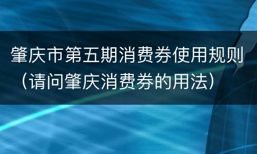 肇庆市第五期消费券使用规则（请问肇庆消费券的用法）