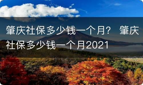 肇庆社保多少钱一个月？ 肇庆社保多少钱一个月2021