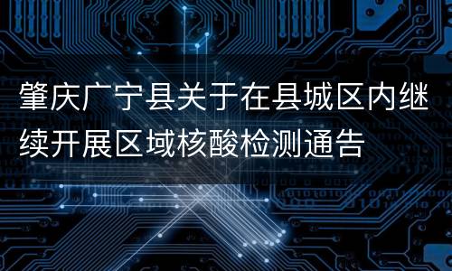 肇庆广宁县关于在县城区内继续开展区域核酸检测通告