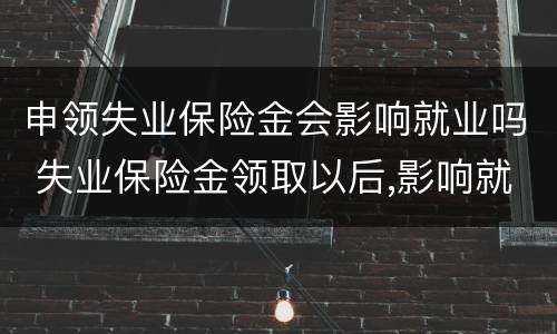 申领失业保险金会影响就业吗 失业保险金领取以后,影响就业吗