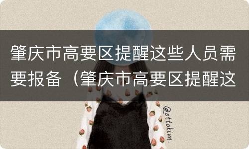 肇庆市高要区提醒这些人员需要报备（肇庆市高要区提醒这些人员需要报备吗）