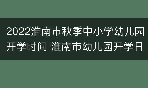 2022淮南市秋季中小学幼儿园开学时间 淮南市幼儿园开学日期