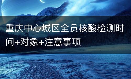 重庆中心城区全员核酸检测时间+对象+注意事项